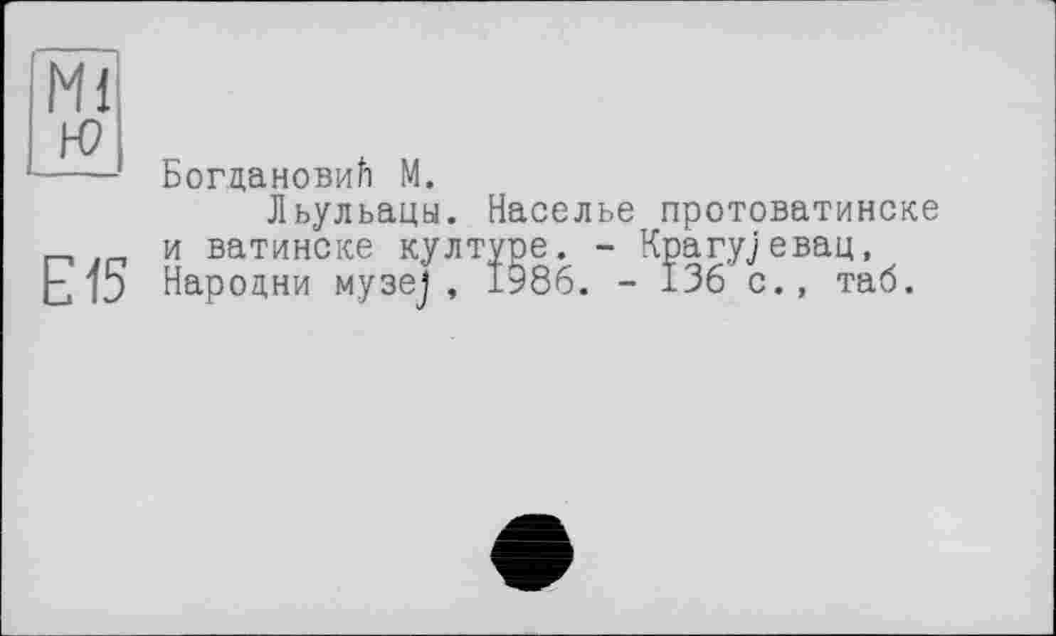 ﻿Богдановичі М.
Льульацы. Населье протоватинске и ватинске културе. - Крагу] евац, 15 Нароцни музе], 1986. - 136 с., таб.